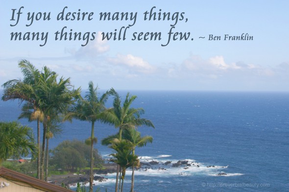 If you desire many things, many things will seem few. ~ Ben Franklin
