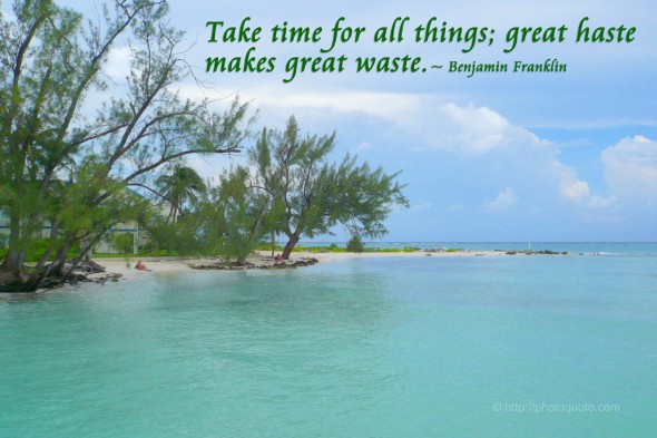 Take time for all things; great haste makes great waste. ~ Benjamin Franklin