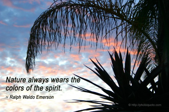 Nature always wears the colors of the spirit. ~ Ralph Waldo Emerson