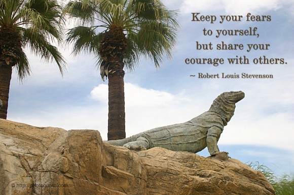 Keep your fears to yourself, but share your courage with others. ~ Robert Louis Stevenson