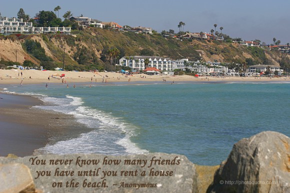 You never know how many friends you have until you rent a house on the beach. ~ Anonymous