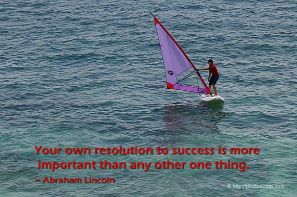 Your own resolution to success is more important than any other one thing. ~ Abraham Lincoln