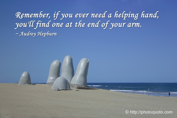 Remember, if you ever need a helping hand, you'll find one at the end of your arm. ~  Audrey Hepburn 