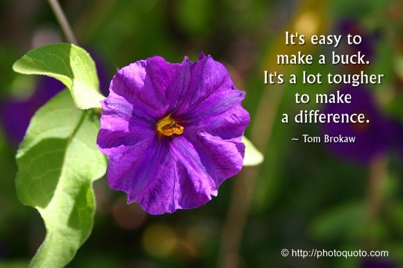 It's easy to make a buck. It's a lot tougher to make a difference. ~ Tom Brokaw