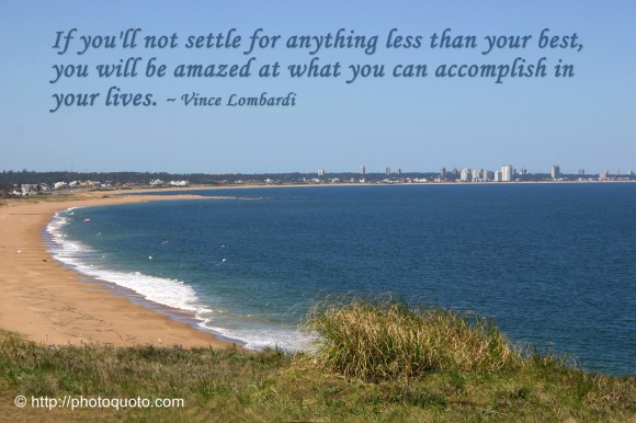 If you'll not settle for anything less than your best, you will be amazed at what you can accomplish in your lives. ~ Vince Lombardi 