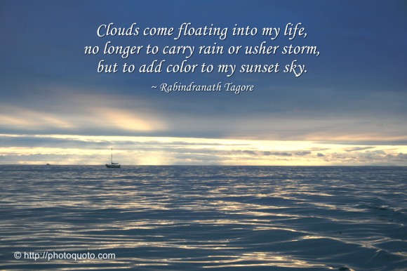 Clouds come floating into my life, no longer to carry rain or usher storm, but to add color to my sunset sky. ~ Rabindranath Tagore