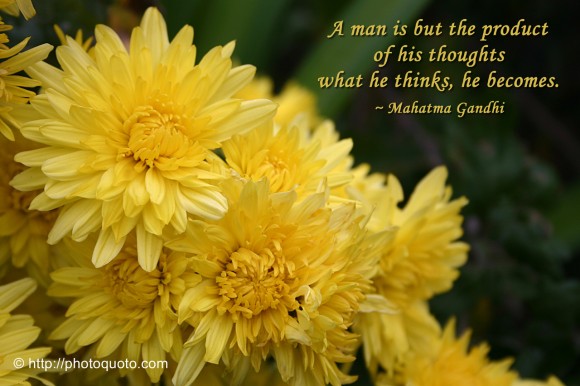 A man is but the product of his thoughts what he thinks, he becomes. ~ Mahatma Gandhi