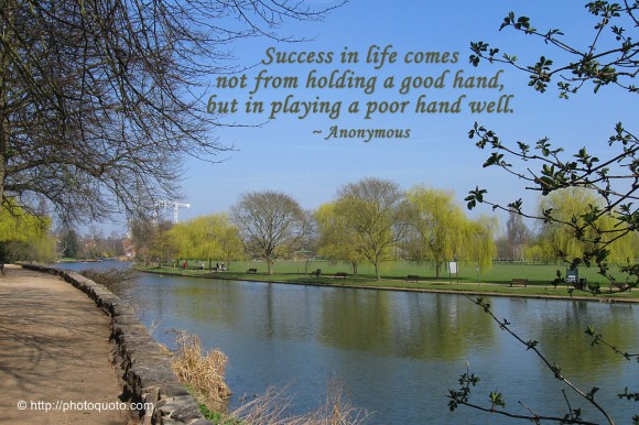 Success in life comes not from holding a good hand, but in playing a poor hand well. ~ Anonymous