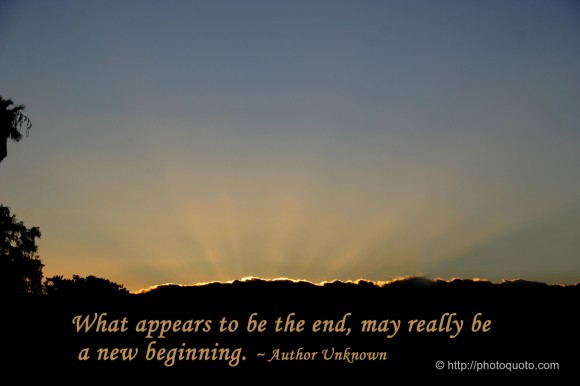 What appears to be the end may really be a new beginning. ~ Author Unknown