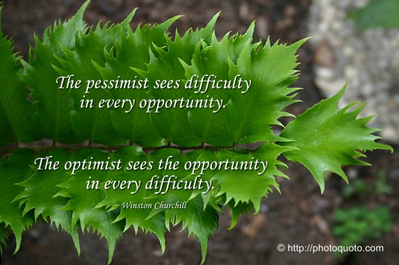 The pessimist sees difficulty in every opportunity. The optimist sees the opportunity in every difficulty. ~ Winston Churchill