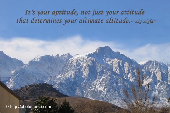 110108 It's your aptitude, not just your attitude that determines your ultimate altitude. ~ Zig Ziglar