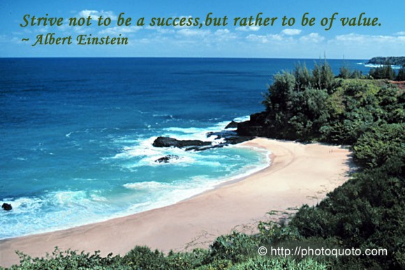 Strive not to be a success, but rather to be of value. ~ Albert Einstein 