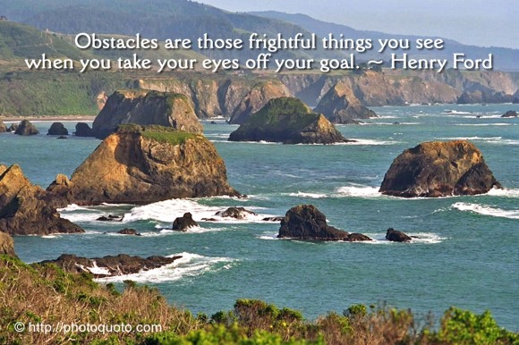 Obstacles are those frightful things you see when you take your eyes off your goal. ~ Henry Ford
