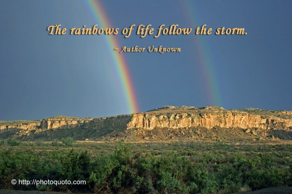 The rainbows of life follow the storm. ~ Author Unknown.