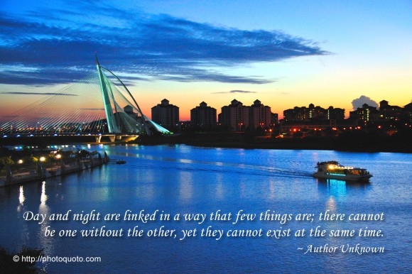 Day and night are linked in a way that few things are; there cannot be one without the other, yet they cannot exist at the same time. ~ Author Unknown