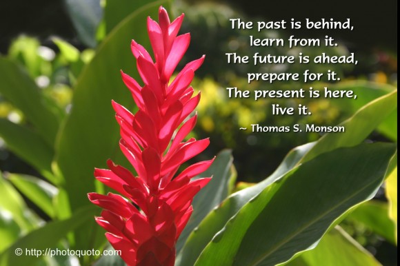 The past is behind, learn from it. The future is ahead, prepare for it. The present is here, live it. ~ Thomas S. Monson