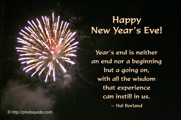 Year’s end is neither an end nor a beginning but a going on, with all the wisdom that experience can instill in us. ~ Hal Borland