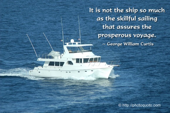 It is not the ship so much as the skillful sailing that assures the prosperous voyage. ~ George William Curtis