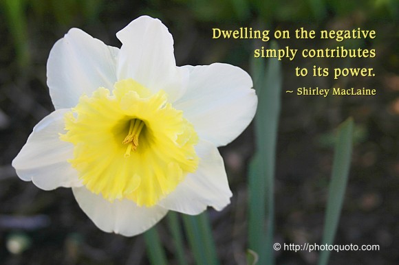 Dwelling on the negative simply contributes to its power. ~ Shirley MacLaine