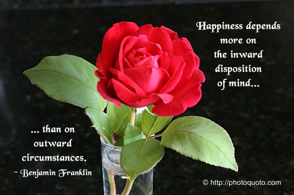 Happiness depends more on the inward disposition of mind than on outward circumstances. ~ Benjamin Franklin