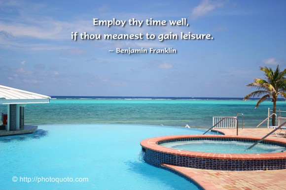 Employ thy time well, if thou meanest to gain leisure. ~ Benjamin Franklin